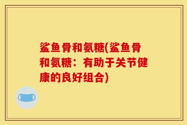 鲨鱼骨和氨糖(鲨鱼骨和氨糖：有助于关节健康的良好组合)