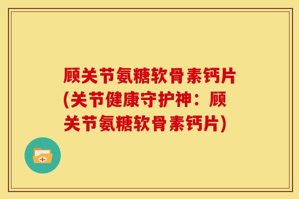 顾关节氨糖软骨素钙片(关节健康守护神：顾关节氨糖软骨素钙片)