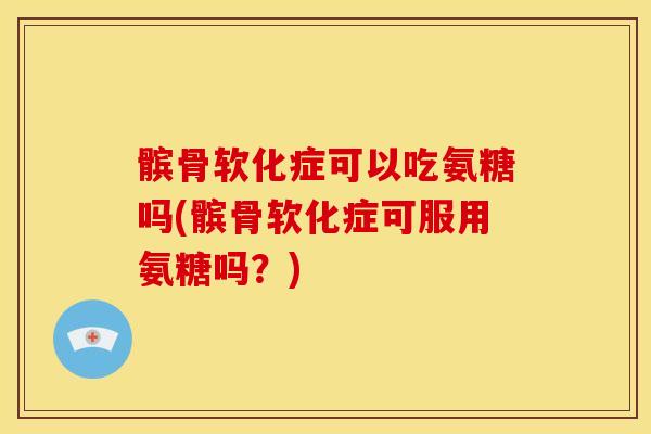 髌骨软化症可以吃氨糖吗(髌骨软化症可服用氨糖吗？)