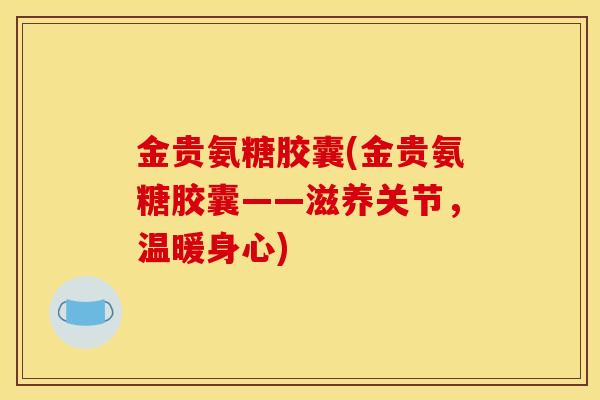 金贵氨糖胶囊(金贵氨糖胶囊——滋养关节，温暖身心)
