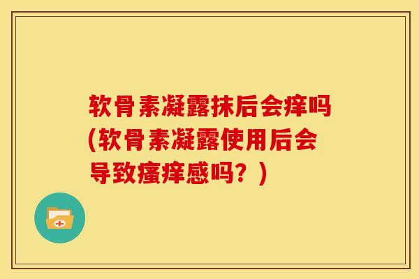 软骨素凝露抹后会痒吗(软骨素凝露使用后会导致瘙痒感吗？)