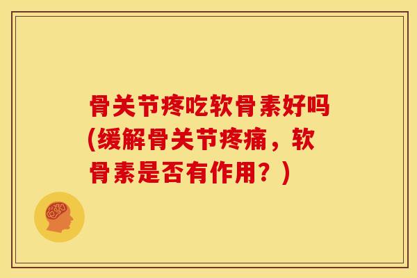 骨关节疼吃软骨素好吗(缓解骨关节疼痛，软骨素是否有作用？)