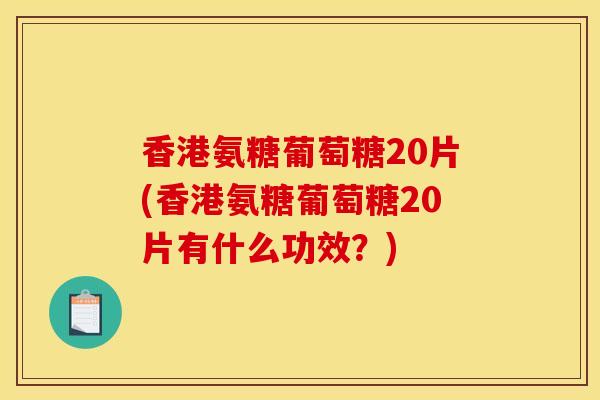 香港氨糖葡萄糖20片(香港氨糖葡萄糖20片有什么功效？)