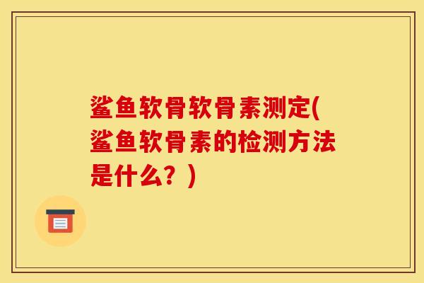 鲨鱼软骨软骨素测定(鲨鱼软骨素的检测方法是什么？)