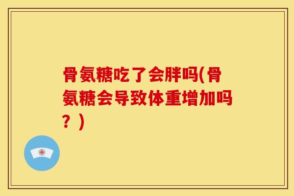 骨氨糖吃了会胖吗(骨氨糖会导致体重增加吗？)