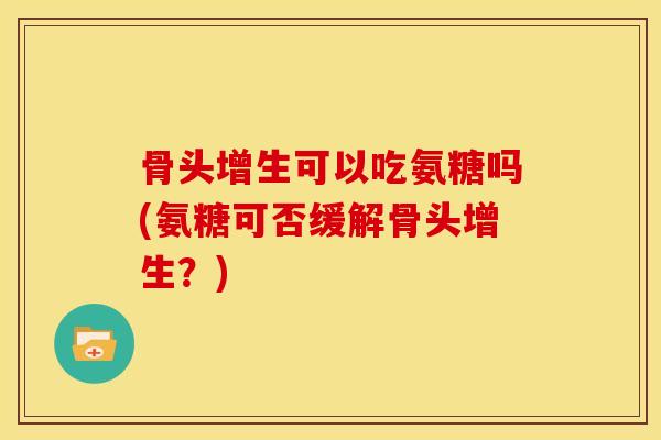 骨头增生可以吃氨糖吗(氨糖可否缓解骨头增生？)