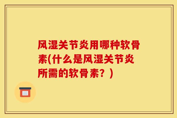 风湿关节炎用哪种软骨素(什么是风湿关节炎所需的软骨素？)