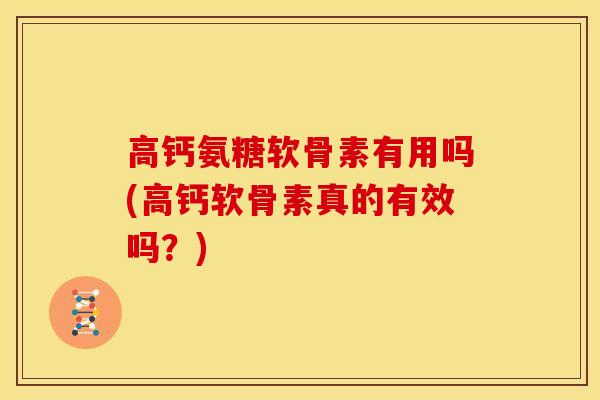 高钙氨糖软骨素有用吗(高钙软骨素真的有效吗？)