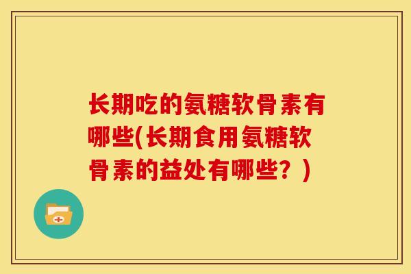 长期吃的氨糖软骨素有哪些(长期食用氨糖软骨素的益处有哪些？)