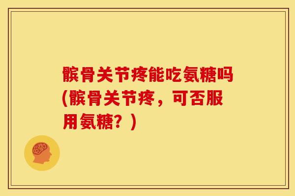 髌骨关节疼能吃氨糖吗(髌骨关节疼，可否服用氨糖？)