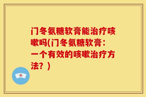 门冬氨糖软膏能治疗咳嗽吗(门冬氨糖软膏：一个有效的咳嗽治疗方法？)