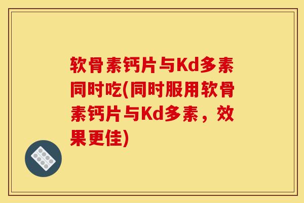 软骨素钙片与Kd多素同时吃(同时服用软骨素钙片与Kd多素，效果更佳)