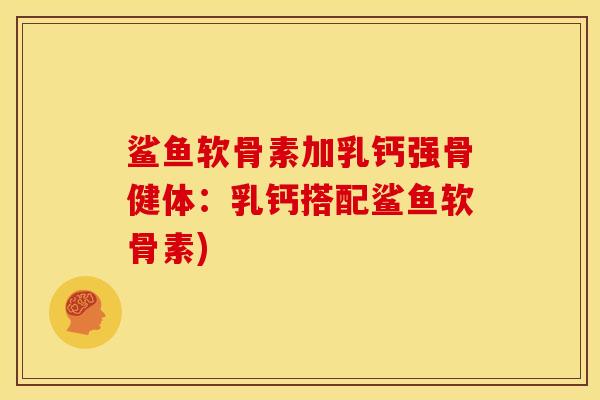 鲨鱼软骨素加乳钙强骨健体：乳钙搭配鲨鱼软骨素)