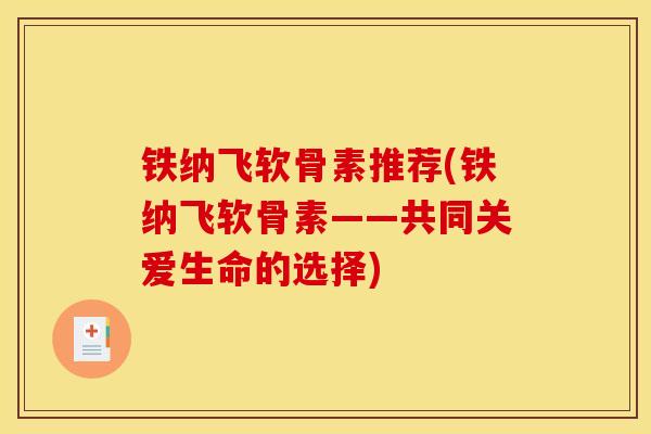 铁纳飞软骨素推荐(铁纳飞软骨素——共同关爱生命的选择)