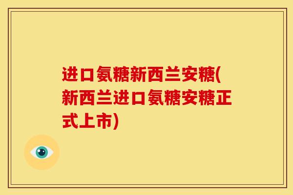 进口氨糖新西兰安糖(新西兰进口氨糖安糖正式上市)