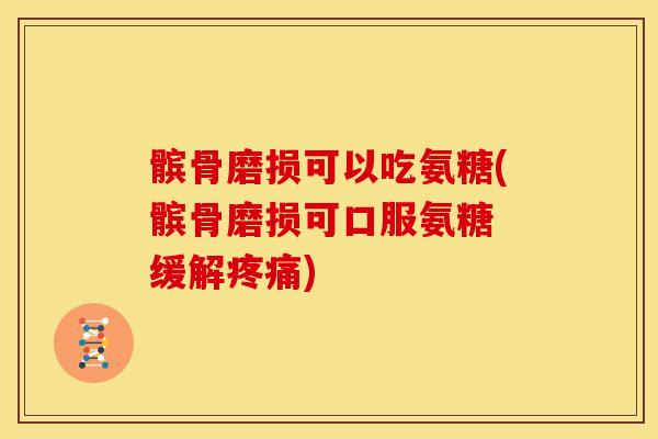 髌骨磨损可以吃氨糖(髌骨磨损可口服氨糖 缓解疼痛)