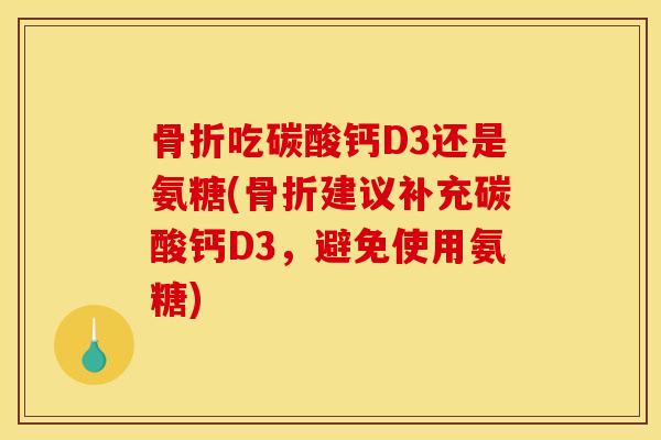 骨折吃碳酸钙D3还是氨糖(骨折建议补充碳酸钙D3，避免使用氨糖)