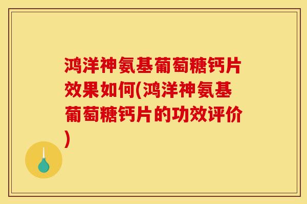 鸿洋神氨基葡萄糖钙片效果如何(鸿洋神氨基葡萄糖钙片的功效评价)
