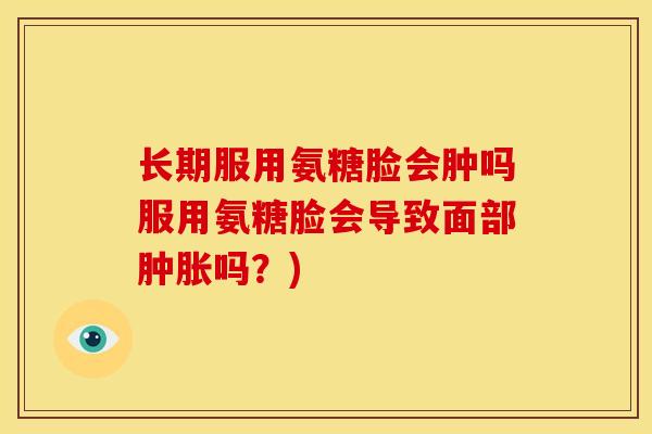 长期服用氨糖脸会肿吗服用氨糖脸会导致面部肿胀吗？)
