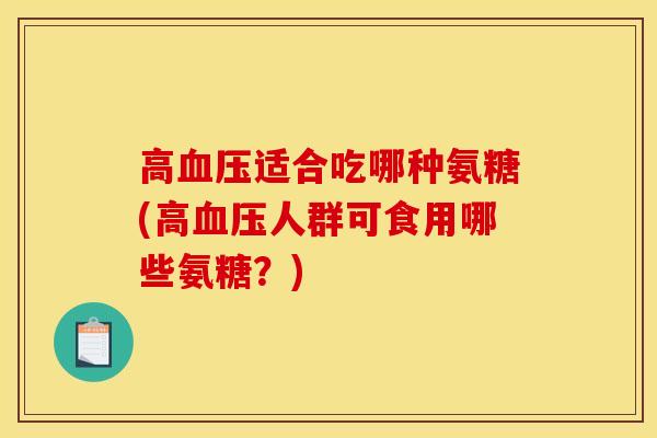 高血压适合吃哪种氨糖(高血压人群可食用哪些氨糖？)