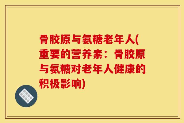 骨胶原与氨糖老年人(重要的营养素：骨胶原与氨糖对老年人健康的积极影响)