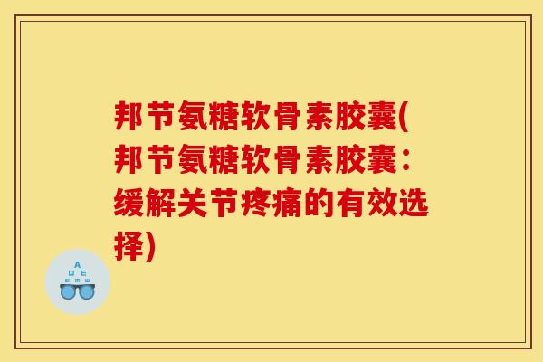 邦节氨糖软骨素胶囊(邦节氨糖软骨素胶囊：缓解关节疼痛的有效选择)