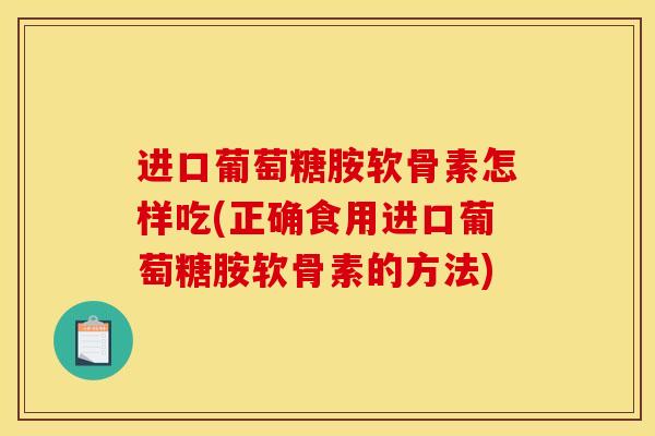 进口葡萄糖胺软骨素怎样吃(正确食用进口葡萄糖胺软骨素的方法)