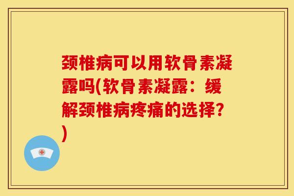 颈椎病可以用软骨素凝露吗(软骨素凝露：缓解颈椎病疼痛的选择？)