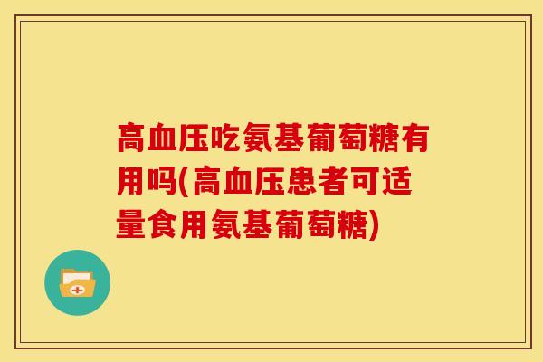 高血压吃氨基葡萄糖有用吗(高血压患者可适量食用氨基葡萄糖)