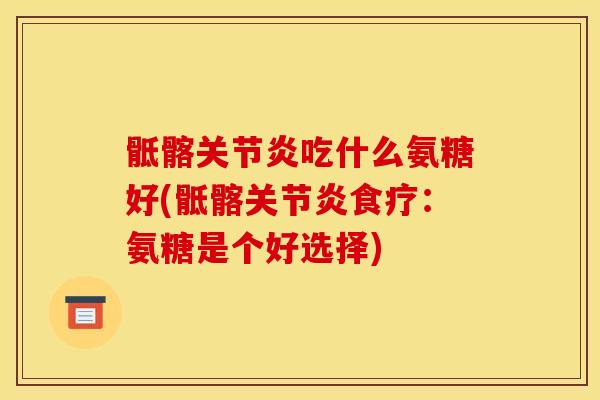 骶髂关节炎吃什么氨糖好(骶髂关节炎食疗：氨糖是个好选择)