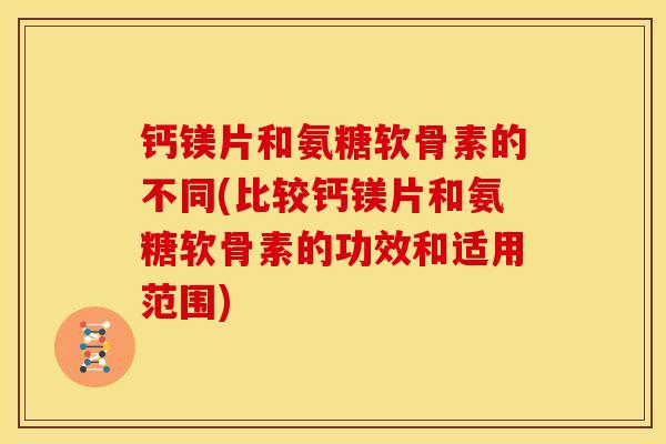 钙镁片和氨糖软骨素的不同(比较钙镁片和氨糖软骨素的功效和适用范围)