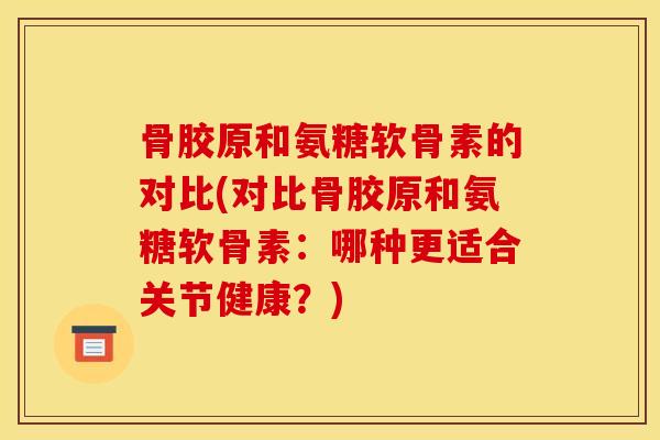 骨胶原和氨糖软骨素的对比(对比骨胶原和氨糖软骨素：哪种更适合关节健康？)