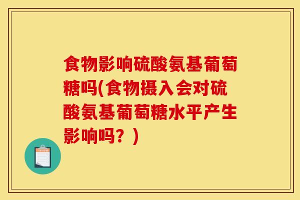 食物影响硫酸氨基葡萄糖吗(食物摄入会对硫酸氨基葡萄糖水平产生影响吗？)