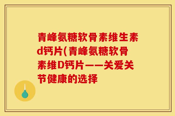青峰氨糖软骨素维生素d钙片(青峰氨糖软骨素维D钙片——关爱关节健康的选择