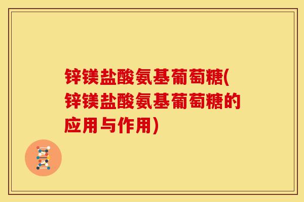 锌镁盐酸氨基葡萄糖(锌镁盐酸氨基葡萄糖的应用与作用)
