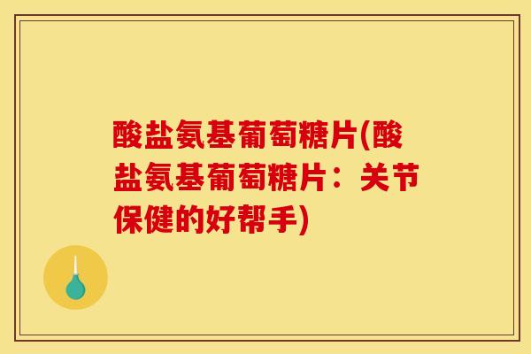 酸盐氨基葡萄糖片(酸盐氨基葡萄糖片：关节保健的好帮手)