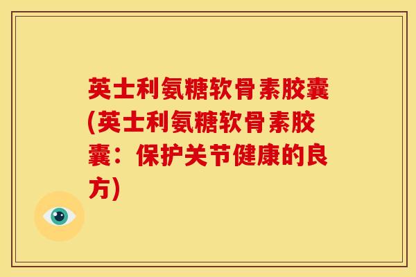 英士利氨糖软骨素胶囊(英士利氨糖软骨素胶囊：保护关节健康的良方)