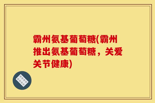 霸州氨基葡萄糖(霸州推出氨基葡萄糖，关爱关节健康)