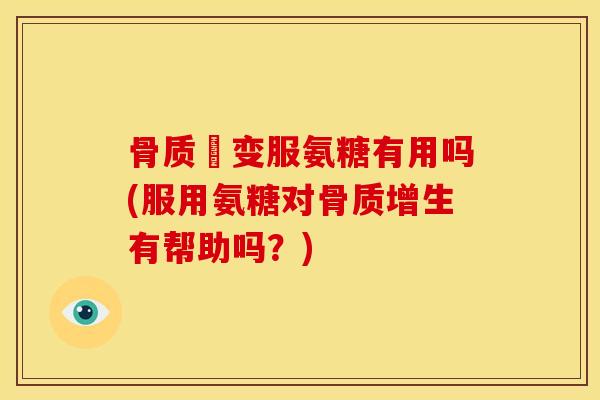骨质蘘变服氨糖有用吗(服用氨糖对骨质增生有帮助吗？)