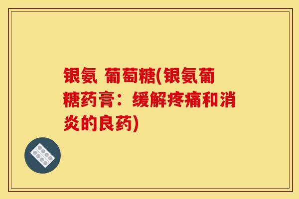 银氨 葡萄糖(银氨葡糖药膏：缓解疼痛和消炎的良药)