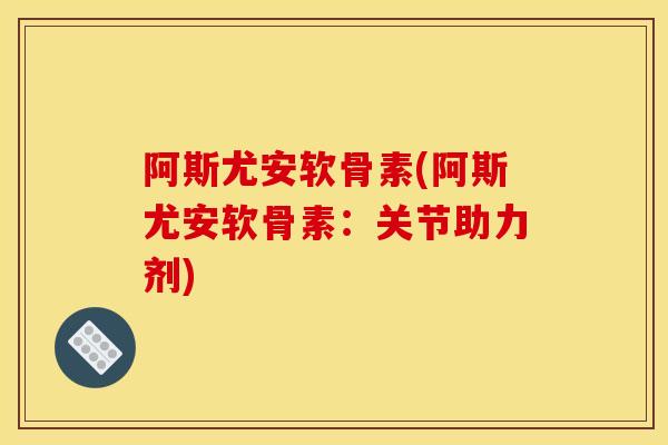 阿斯尤安软骨素(阿斯尤安软骨素：关节助力剂)