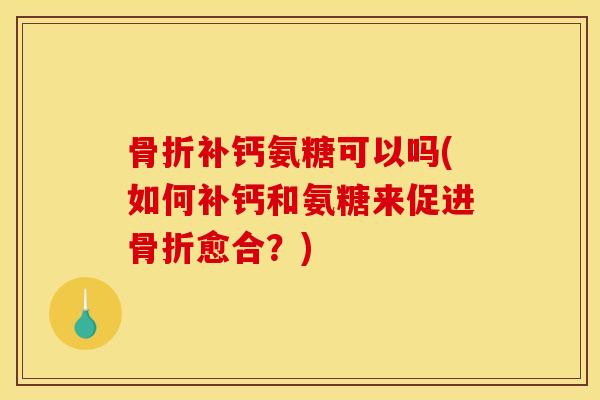骨折补钙氨糖可以吗(如何补钙和氨糖来促进骨折愈合？)
