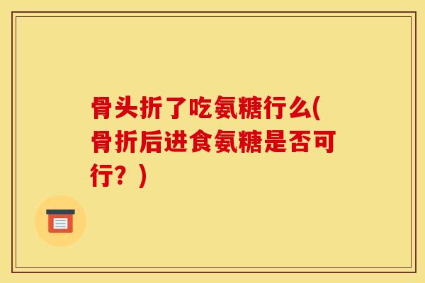 骨头折了吃氨糖行么(骨折后进食氨糖是否可行？)