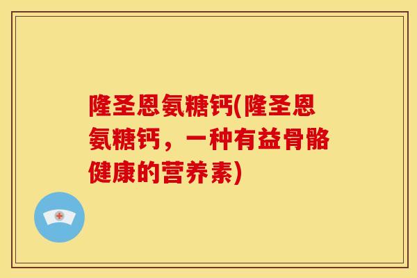 隆圣恩氨糖钙(隆圣恩氨糖钙，一种有益骨骼健康的营养素)
