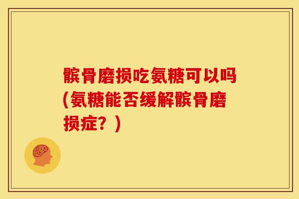 髌骨磨损吃氨糖可以吗(氨糖能否缓解髌骨磨损症？)