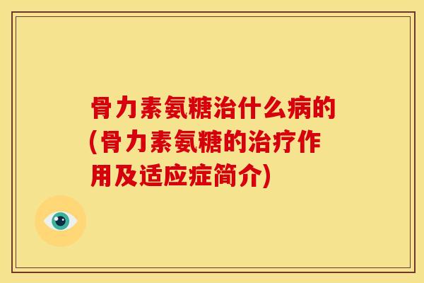 骨力素氨糖治什么病的(骨力素氨糖的治疗作用及适应症简介)