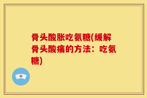 骨头酸胀吃氨糖(缓解骨头酸痛的方法：吃氨糖)