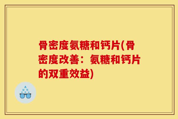 骨密度氨糖和钙片(骨密度改善：氨糖和钙片的双重效益)