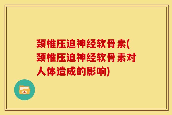 颈椎压迫神经软骨素(颈椎压迫神经软骨素对人体造成的影响)