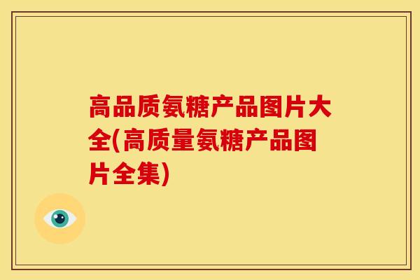 高品质氨糖产品图片大全(高质量氨糖产品图片全集)
